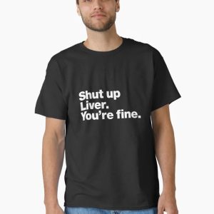 Shut up Liver. You're fine. Classic T-Shirt