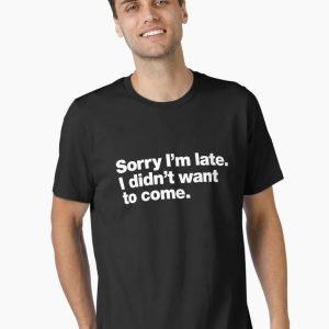 Sorry I'm late. I didn't want to come. Essential T-Shirt
